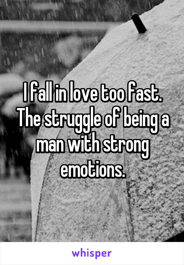 I fall in love too fast. The struggle of being a man with strong emotions.