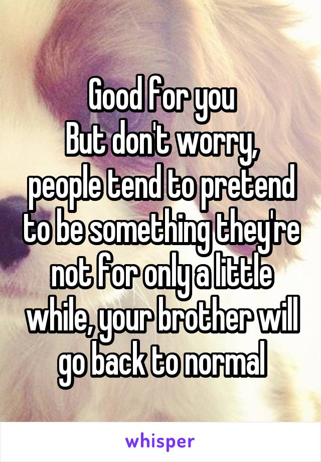 Good for you
But don't worry, people tend to pretend to be something they're not for only a little while, your brother will go back to normal