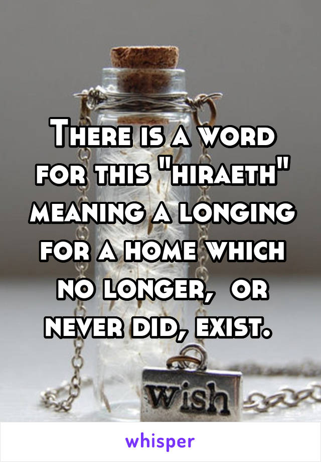 There is a word for this "hiraeth" meaning a longing for a home which no longer,  or never did, exist. 