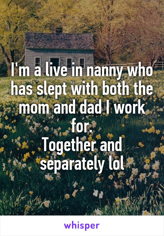 I'm a live in nanny who has slept with both the mom and dad I work for.
Together and separately lol