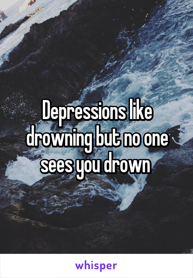 Depressions like drowning but no one sees you drown 
