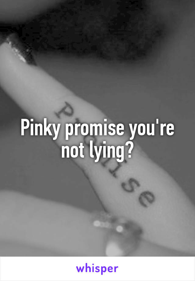 Pinky promise you're not lying?