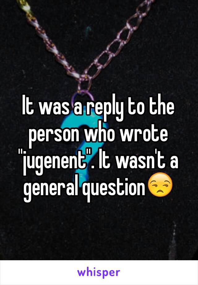 It was a reply to the person who wrote "jugenent". It wasn't a general question😒