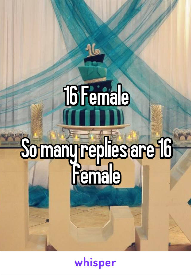 16 Female

So many replies are 16 female