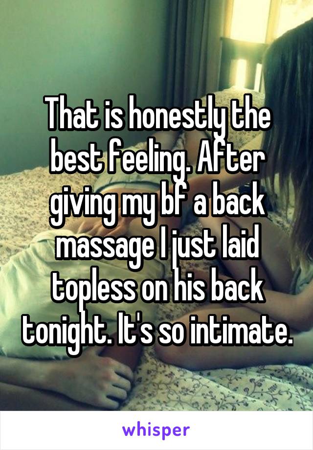 That is honestly the best feeling. After giving my bf a back massage I just laid topless on his back tonight. It's so intimate.