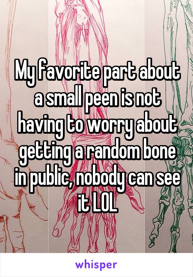 My favorite part about a small peen is not having to worry about getting a random bone in public, nobody can see it LOL