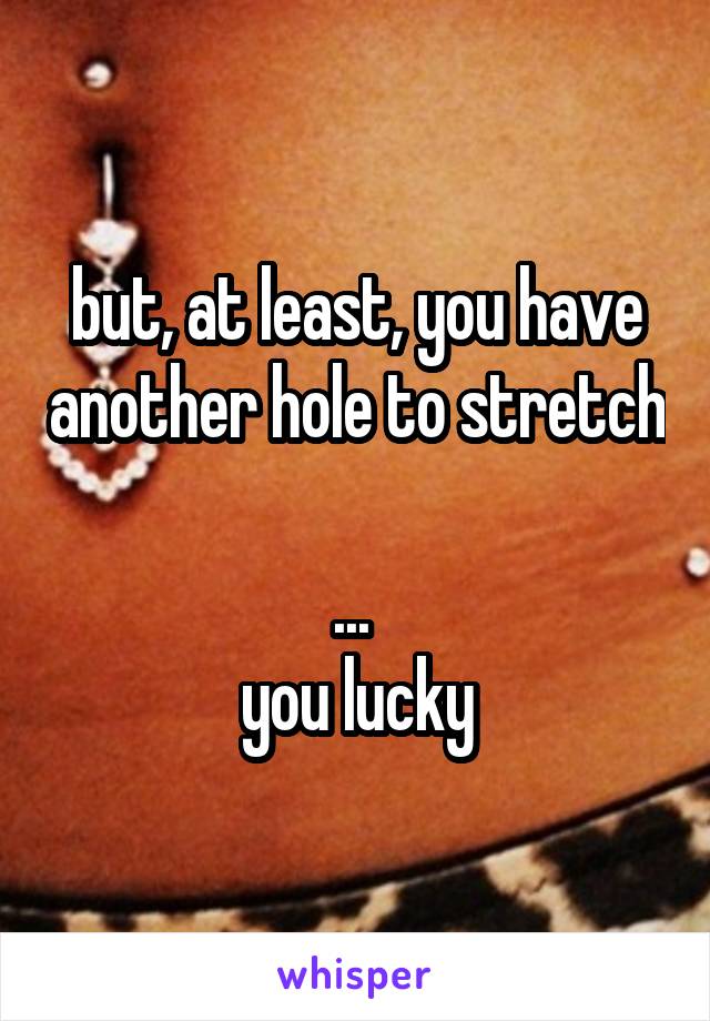 but, at least, you have another hole to stretch 
... 
you lucky