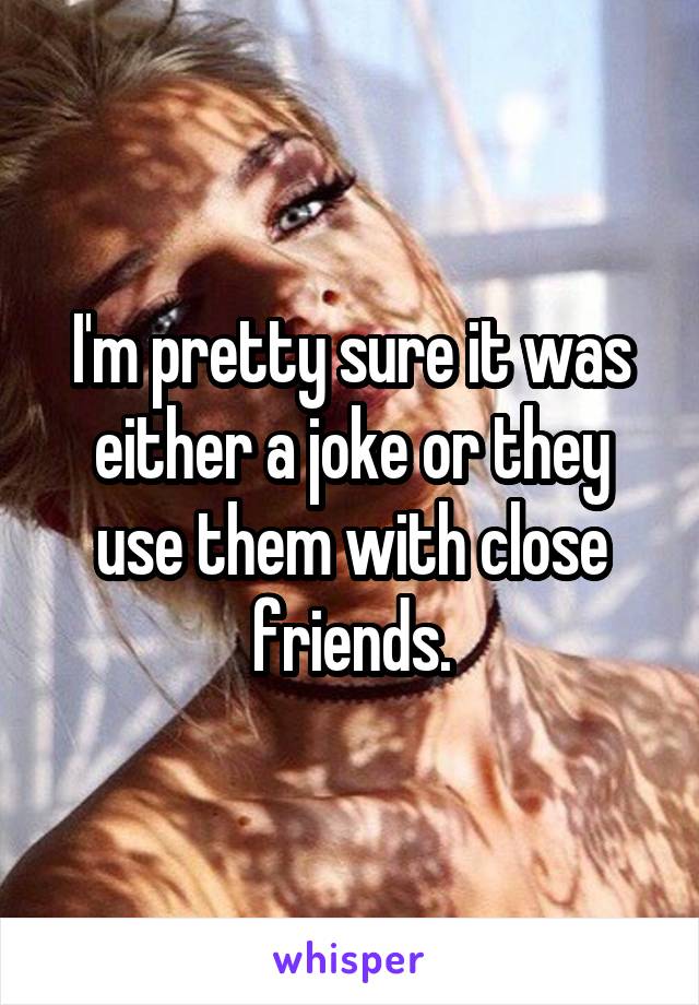 I'm pretty sure it was either a joke or they use them with close friends.