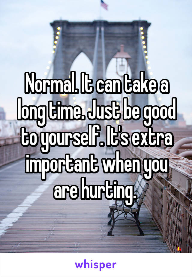 Normal. It can take a long time. Just be good to yourself. It's extra important when you are hurting. 