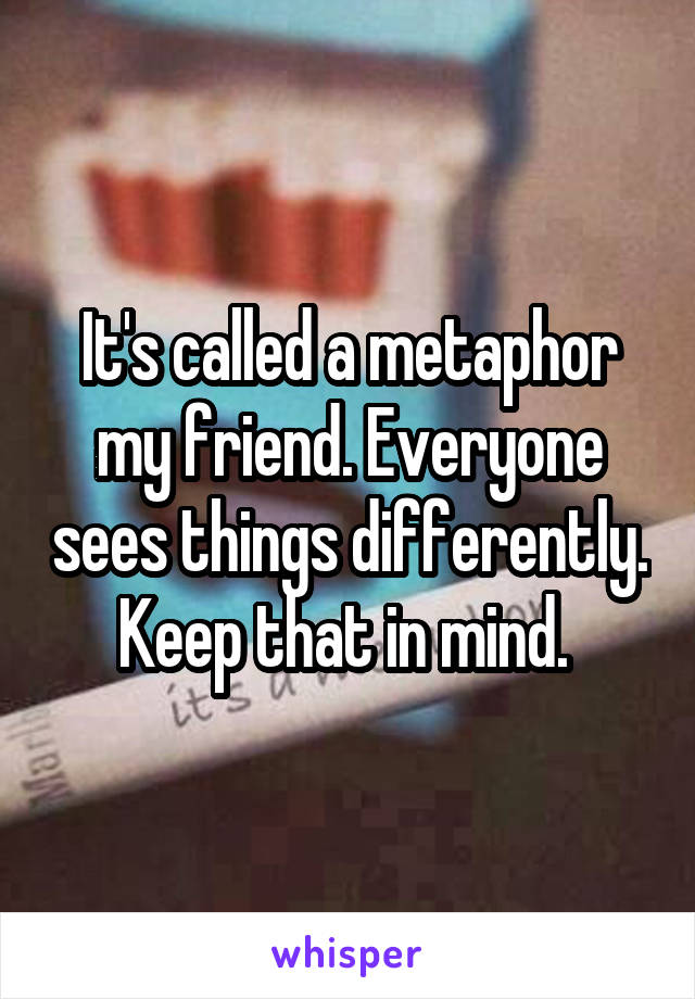 It's called a metaphor my friend. Everyone sees things differently. Keep that in mind. 
