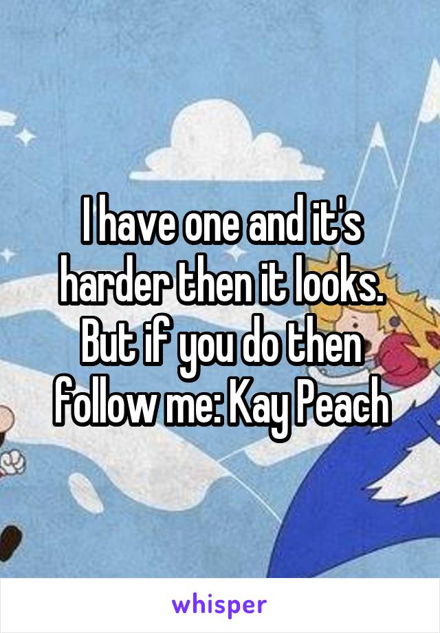 I have one and it's harder then it looks. But if you do then follow me: Kay Peach