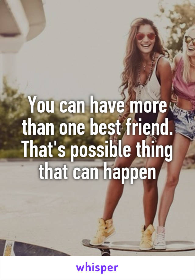 You can have more than one best friend. That's possible thing that can happen