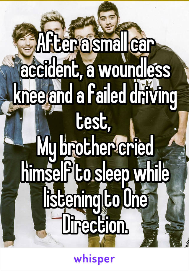 After a small car accident, a woundless knee and a failed driving test, 
My brother cried himself to sleep while listening to One Direction.