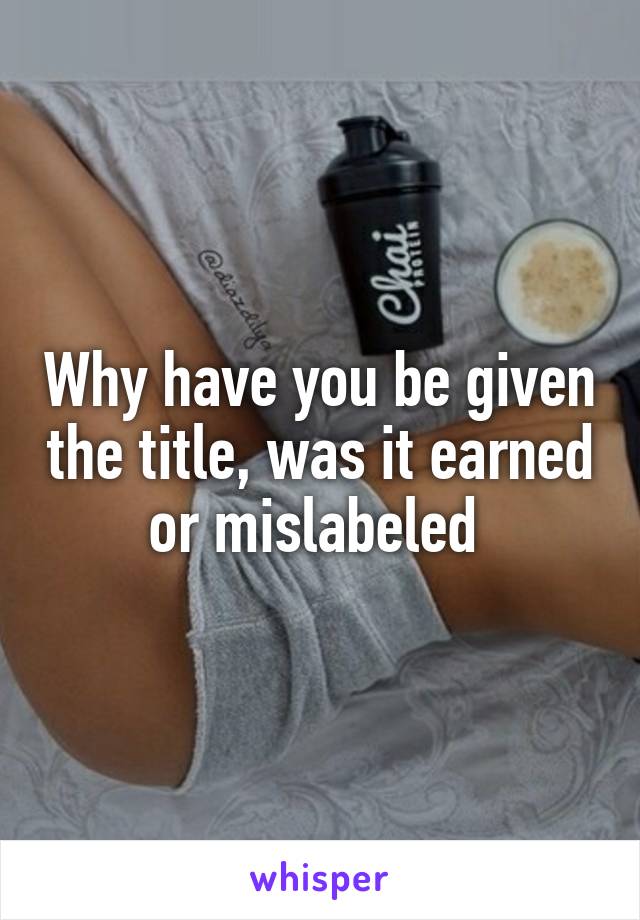 Why have you be given the title, was it earned or mislabeled 