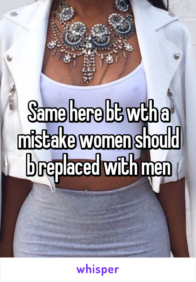 Same here bt wth a mistake women should b replaced with men