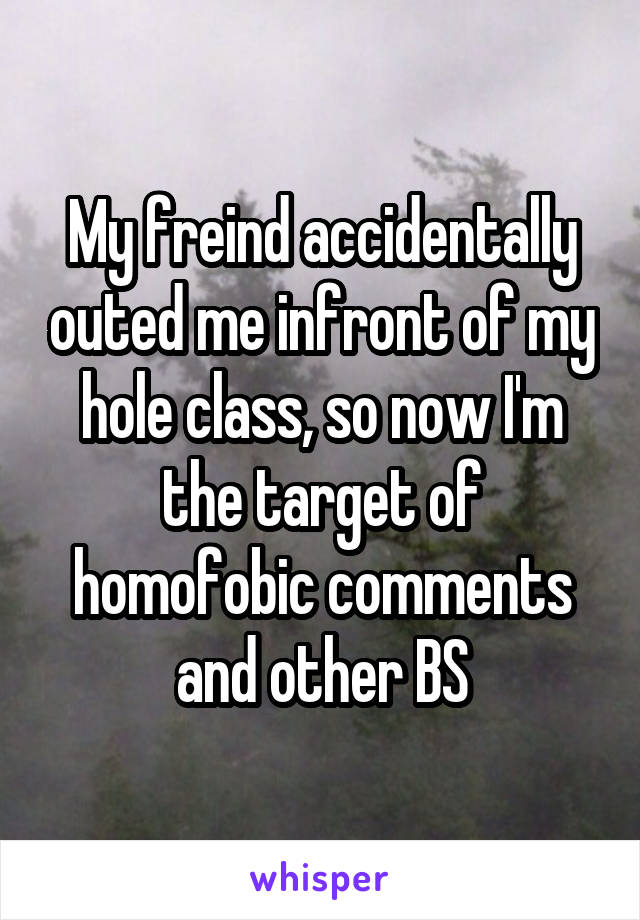 My freind accidentally outed me infront of my hole class, so now I'm the target of homofobic comments and other BS