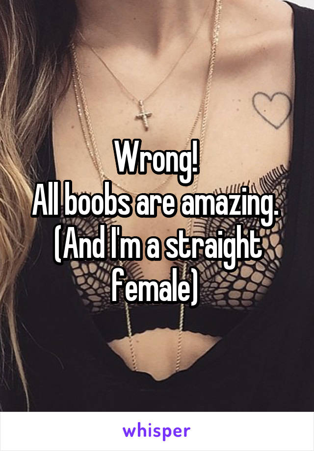 Wrong! 
All boobs are amazing. 
(And I'm a straight female) 