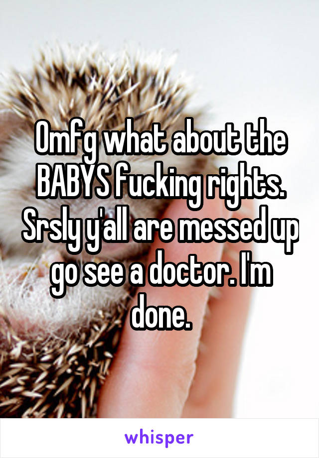 Omfg what about the BABYS fucking rights. Srsly y'all are messed up go see a doctor. I'm done.