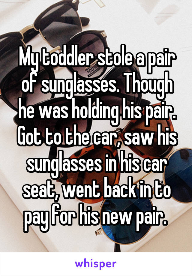 My toddler stole a pair of sunglasses. Though he was holding his pair. Got to the car, saw his sunglasses in his car seat, went back in to pay for his new pair. 