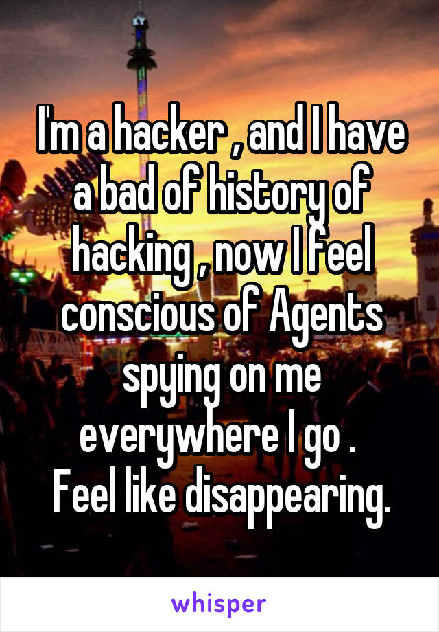 I'm a hacker , and I have a bad of history of hacking , now I feel conscious of Agents spying on me everywhere I go . 
Feel like disappearing.