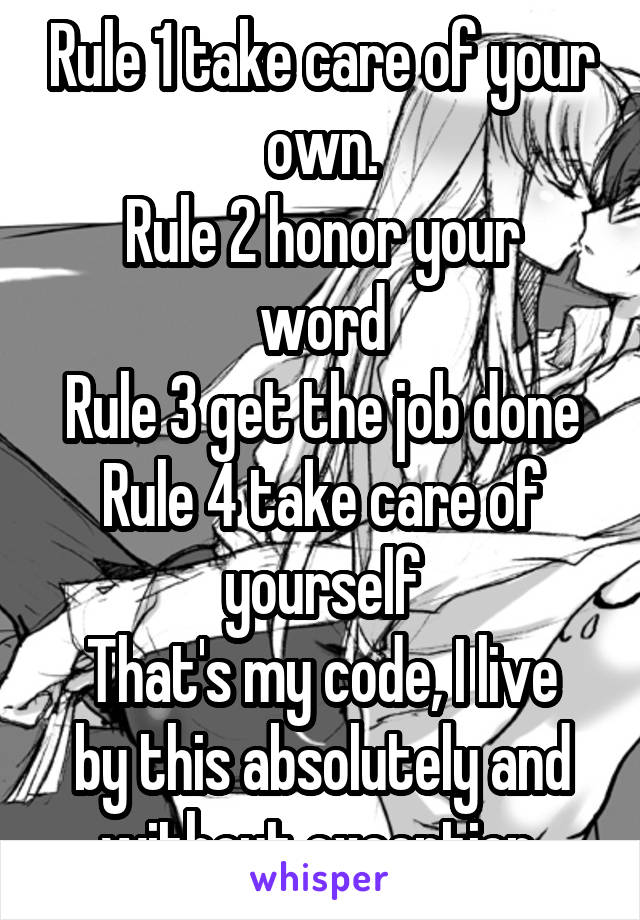 Rule 1 take care of your own.
Rule 2 honor your word
Rule 3 get the job done
Rule 4 take care of yourself
That's my code, I live by this absolutely and without exception.