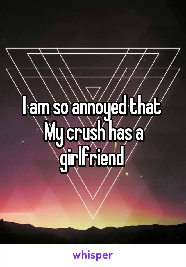 I am so annoyed that 
My crush has a girlfriend 