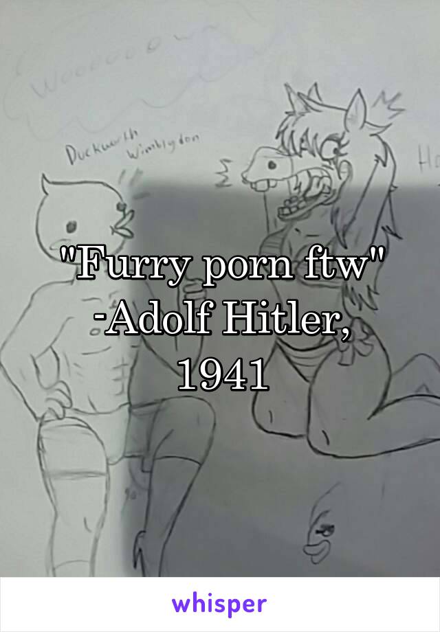 "Furry porn ftw"
-Adolf Hitler, 1941