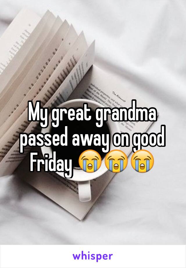 My great grandma passed away on good Friday 😭😭😭