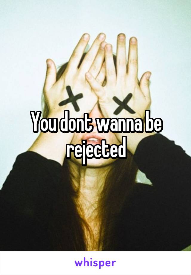 You dont wanna be rejected
