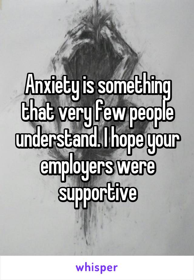 Anxiety is something that very few people understand. I hope your employers were supportive