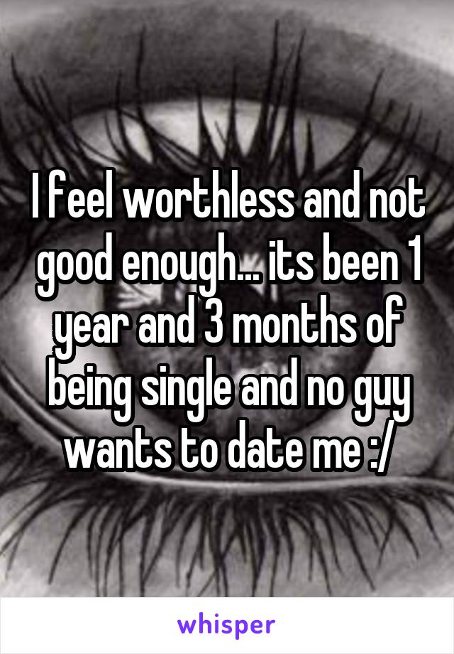 I feel worthless and not good enough... its been 1 year and 3 months of being single and no guy wants to date me :/