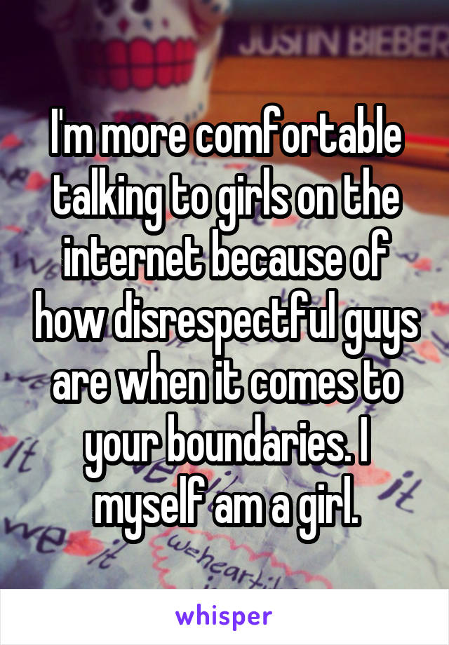 I'm more comfortable talking to girls on the internet because of how disrespectful guys are when it comes to your boundaries. I myself am a girl.