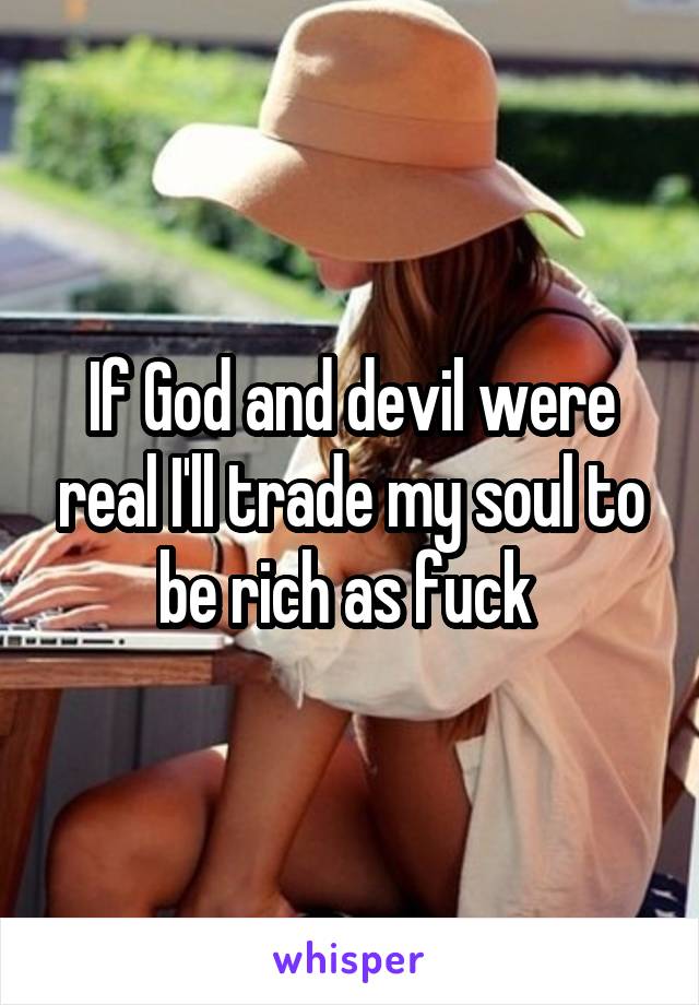 If God and devil were real I'll trade my soul to be rich as fuck 