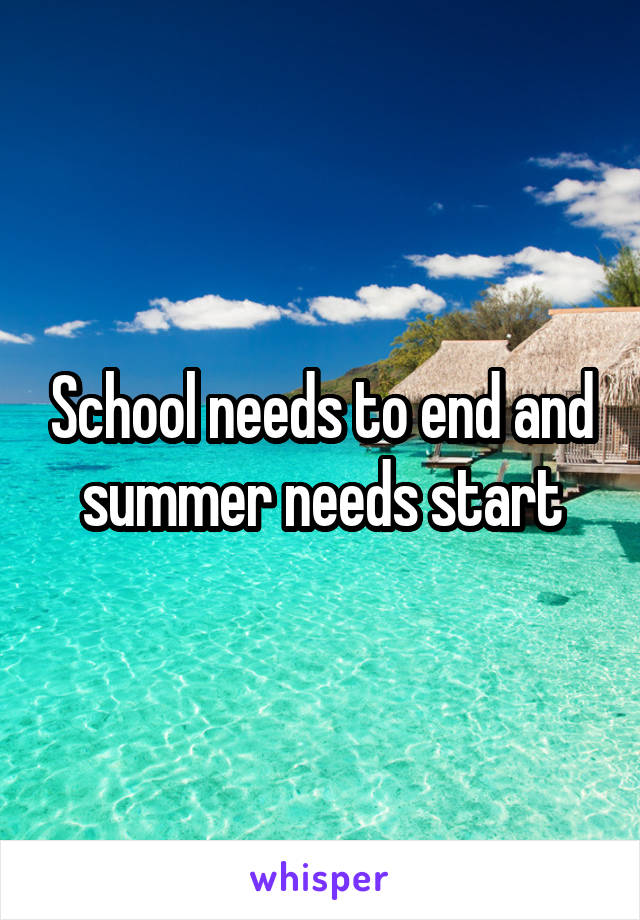 School needs to end and summer needs start