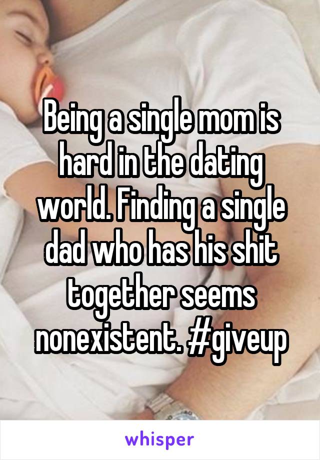 Being a single mom is hard in the dating world. Finding a single dad who has his shit together seems nonexistent. #giveup