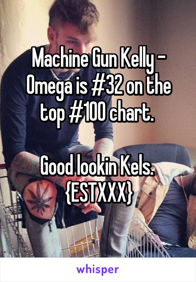 Machine Gun Kelly - Omega is #32 on the top #100 chart. 

Good lookin Kels. 
{ESTXXX}
