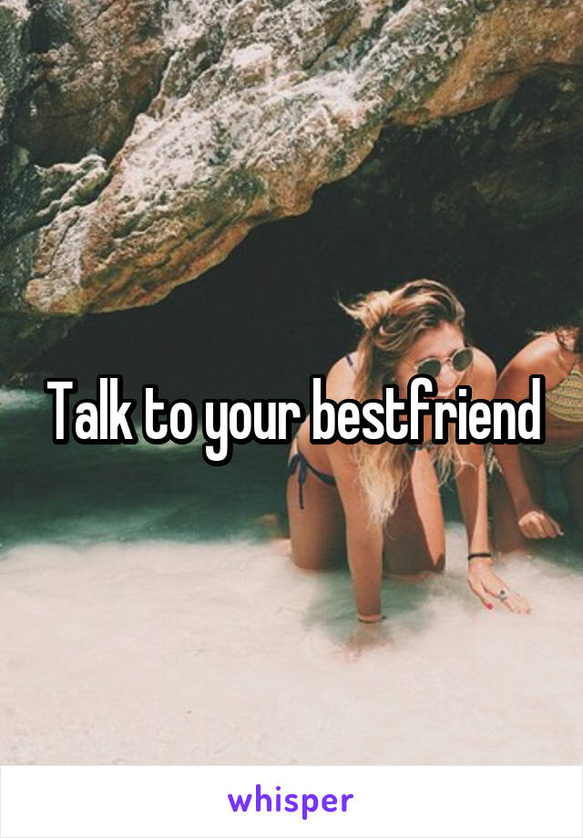Talk to your bestfriend
