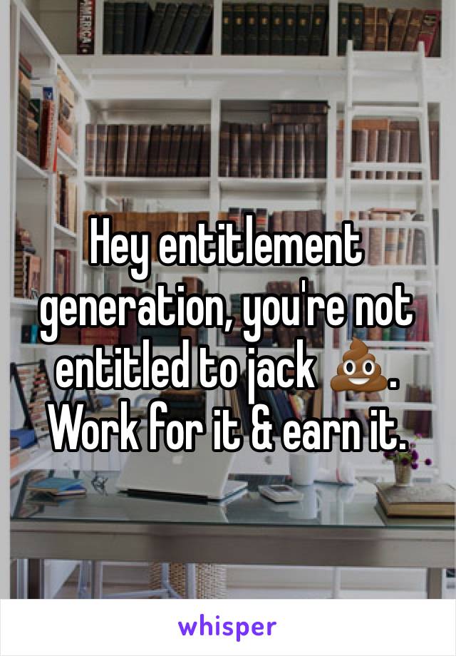 Hey entitlement generation, you're not entitled to jack 💩. Work for it & earn it. 