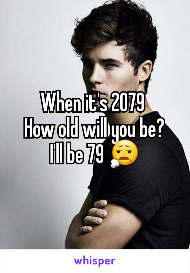 When it's 2079 
How old will you be?
I'll be 79 😧