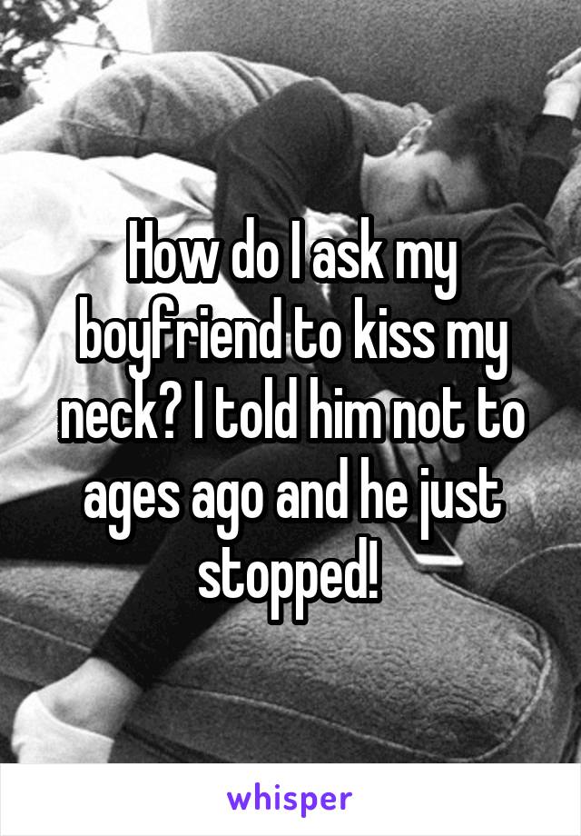 How do I ask my boyfriend to kiss my neck? I told him not to ages ago and he just stopped! 