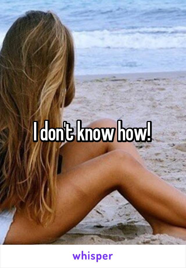 I don't know how! 