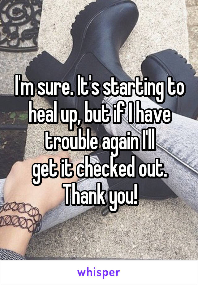 I'm sure. It's starting to heal up, but if I have trouble again I'll
get it checked out.
Thank you!