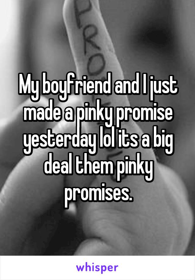 My boyfriend and I just made a pinky promise yesterday lol its a big deal them pinky promises.