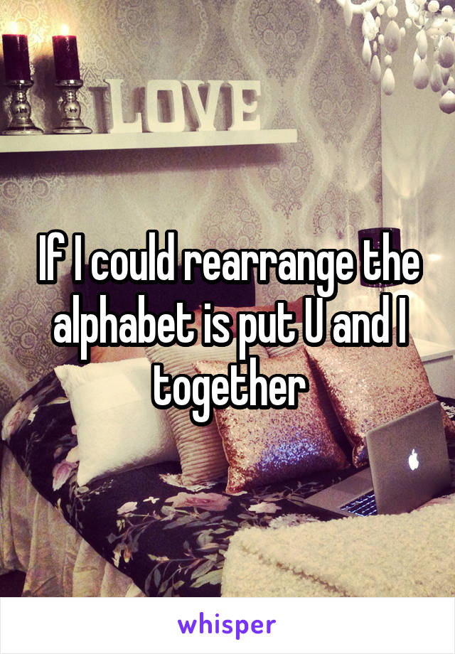 If I could rearrange the alphabet is put U and I together