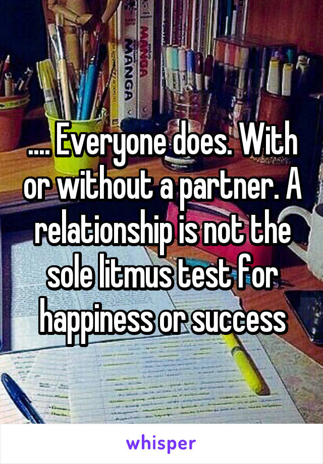 .... Everyone does. With or without a partner. A relationship is not the sole litmus test for happiness or success