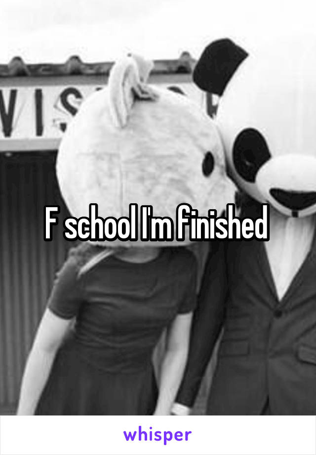 F school I'm finished 