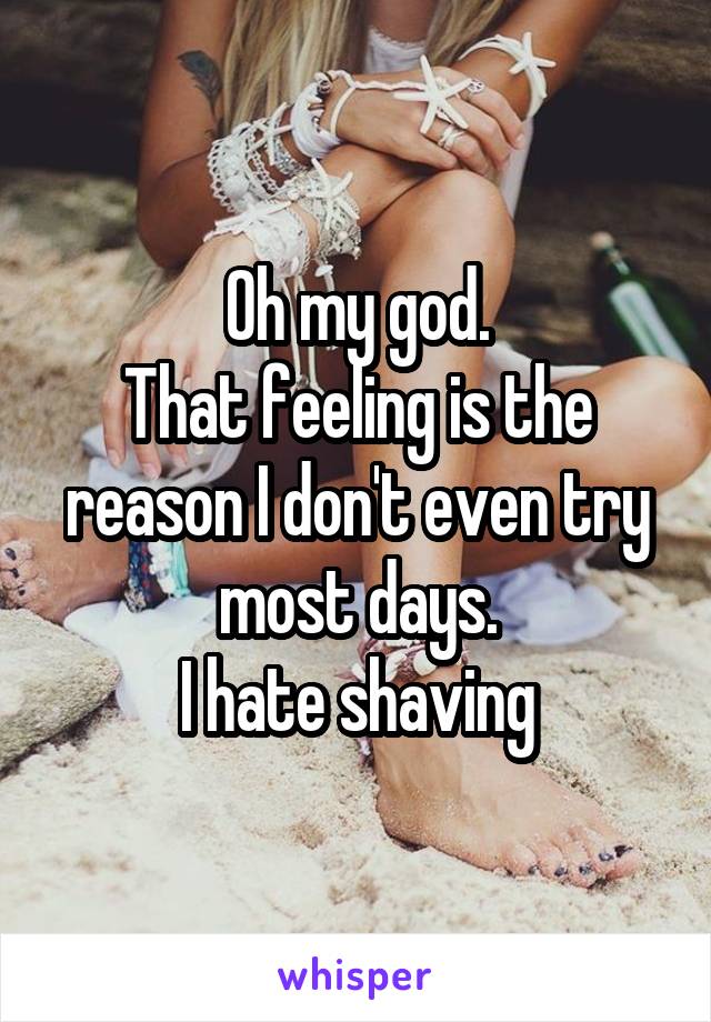 Oh my god.
That feeling is the reason I don't even try most days.
I hate shaving