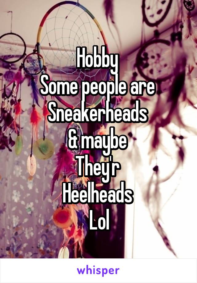 Hobby 
Some people are 
Sneakerheads 
& maybe 
They'r 
Heelheads 
Lol