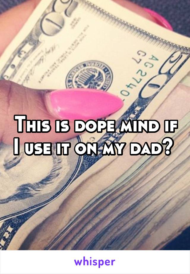 This is dope mind if I use it on my dad? 