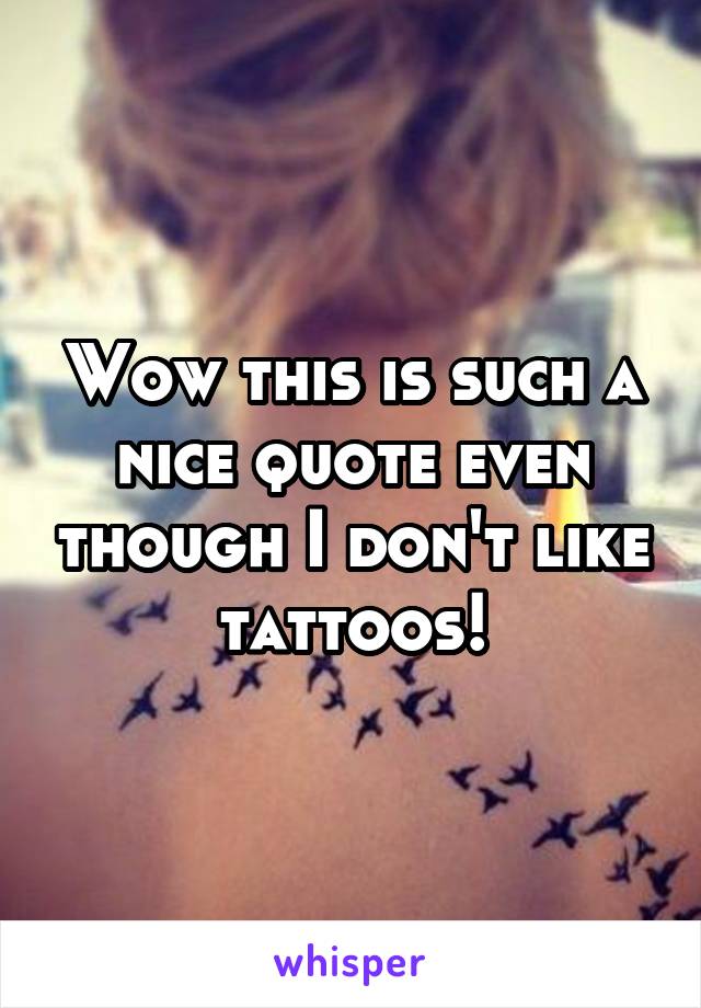 Wow this is such a nice quote even though I don't like tattoos!